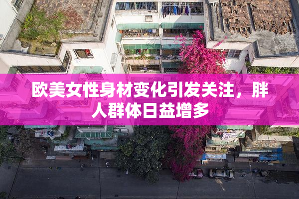 欧美女性身材变化引发关注，胖人群体日益增多