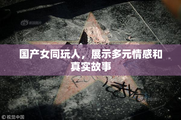 国产女同玩人，展示多元情感和真实故事