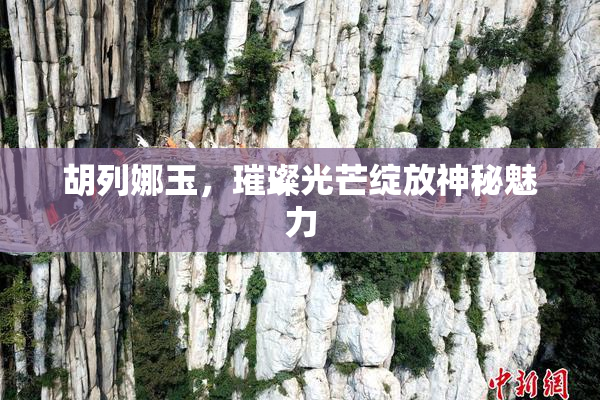 胡列娜玉，璀璨光芒绽放神秘魅力