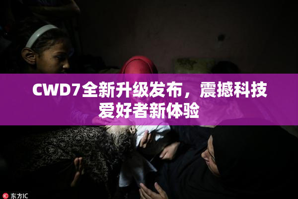 CWD7全新升级发布，震撼科技爱好者新体验