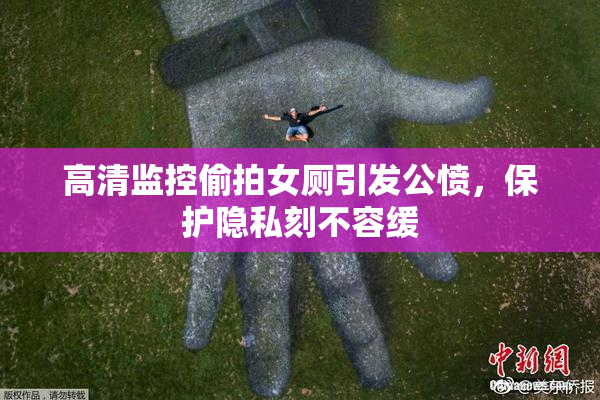 高清监控偷拍女厕引发公愤，保护隐私刻不容缓