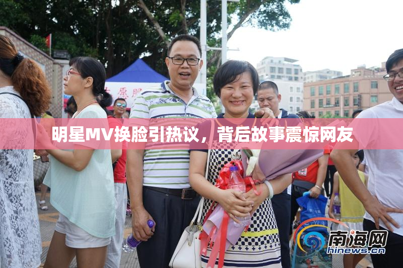 明星MV换脸引热议，背后故事震惊网友