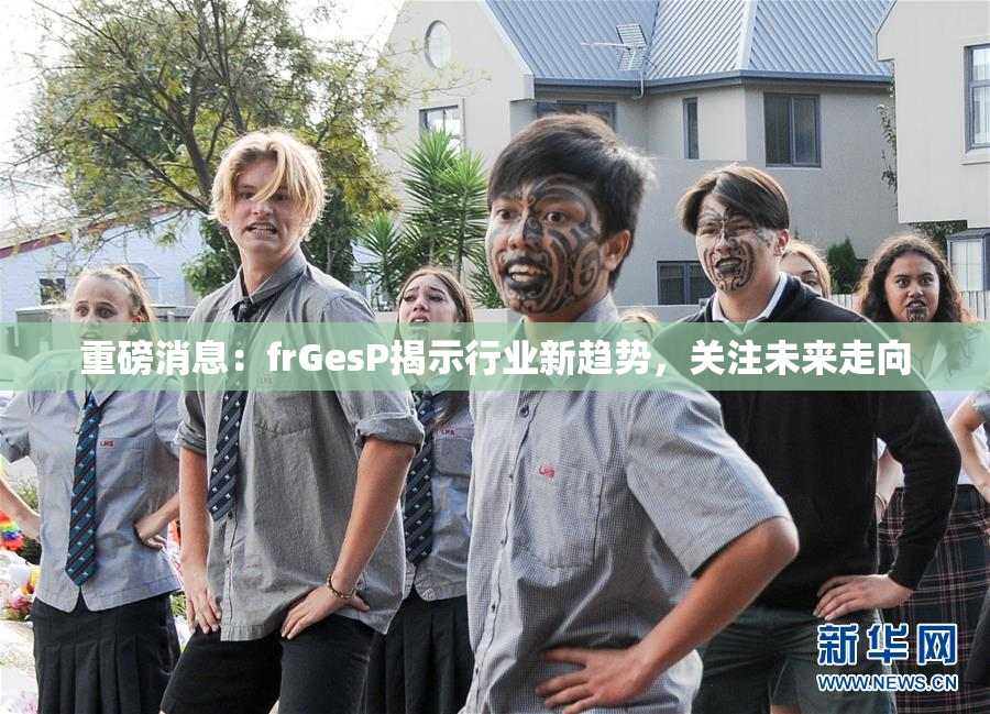 重磅消息：frGesP揭示行业新趋势，关注未来走向