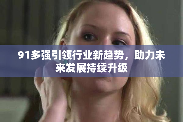 91多强引领行业新趋势，助力未来发展持续升级