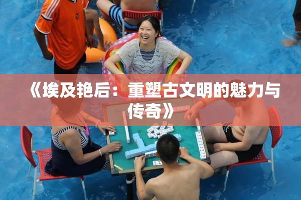 《埃及艳后：重塑古文明的魅力与传奇》