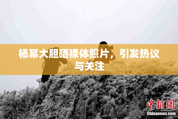 杨幂大胆晒裸体照片，引发热议与关注