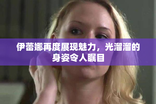 伊蕾娜再度展现魅力，光溜溜的身姿令人瞩目