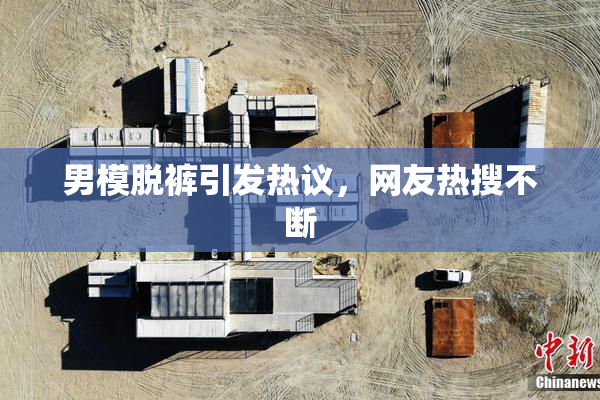 男模脱裤引发热议，网友热搜不断