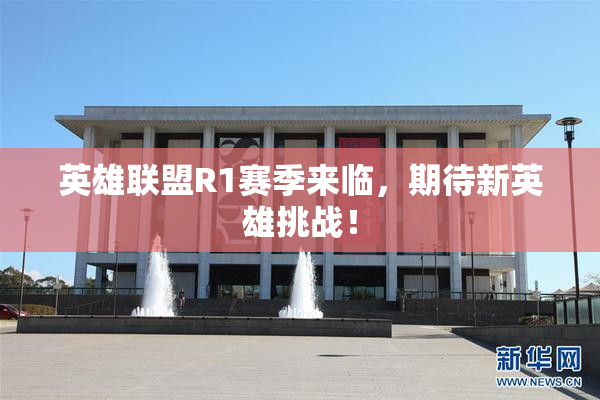 英雄联盟R1赛季来临，期待新英雄挑战！