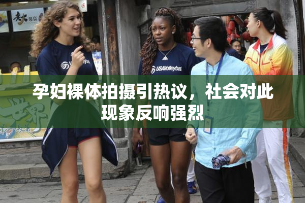 孕妇裸体拍摄引热议，社会对此现象反响强烈