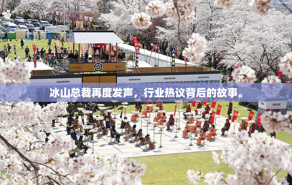冰山总裁再度发声，行业热议背后的故事。