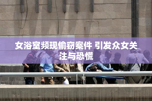 女浴室频现偷窃案件 引发众女关注与恐慌