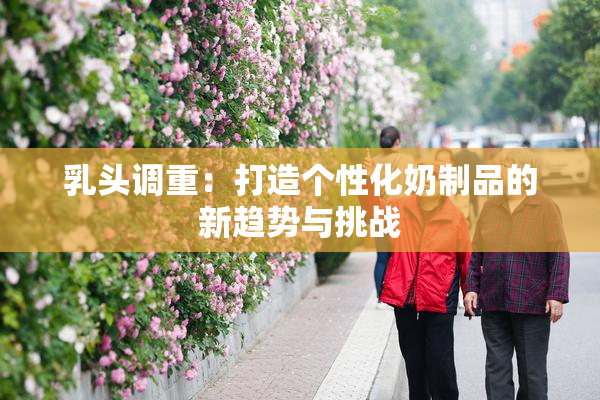 乳头调重：打造个性化奶制品的新趋势与挑战