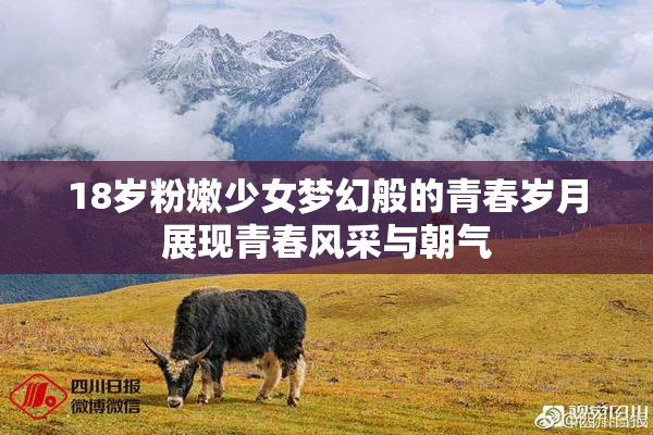 18岁粉嫩少女梦幻般的青春岁月展现青春风采与朝气