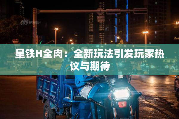 星铁H全肉：全新玩法引发玩家热议与期待