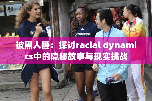 被黑人睡：探讨racial dynamics中的隐秘故事与现实挑战
