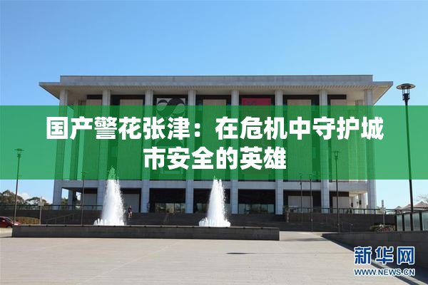 国产警花张津：在危机中守护城市安全的英雄