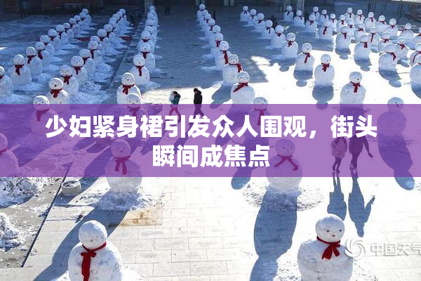 少妇紧身裙引发众人围观，街头瞬间成焦点