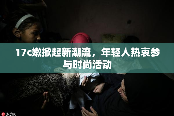 17c嫩掀起新潮流，年轻人热衷参与时尚活动