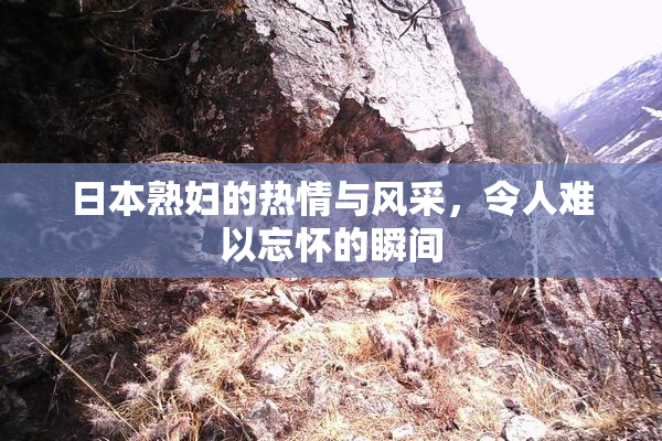 日本熟妇的热情与风采，令人难以忘怀的瞬间