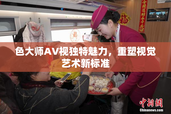 色大师AV视独特魅力，重塑视觉艺术新标准