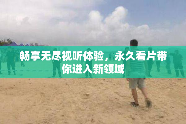 畅享无尽视听体验，永久看片带你进入新领域