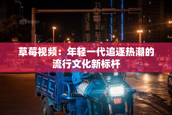 草莓视频：年轻一代追逐热潮的流行文化新标杆