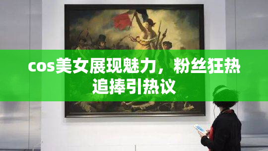cos美女展现魅力，粉丝狂热追捧引热议