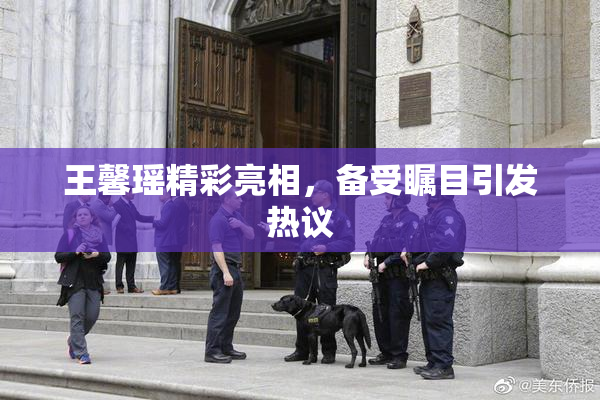 王馨瑶精彩亮相，备受瞩目引发热议
