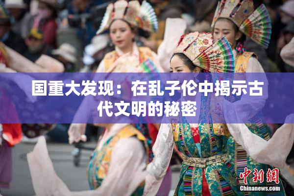 国重大发现：在乱子伦中揭示古代文明的秘密