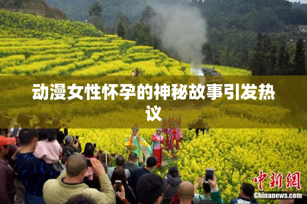 动漫女性怀孕的神秘故事引发热议