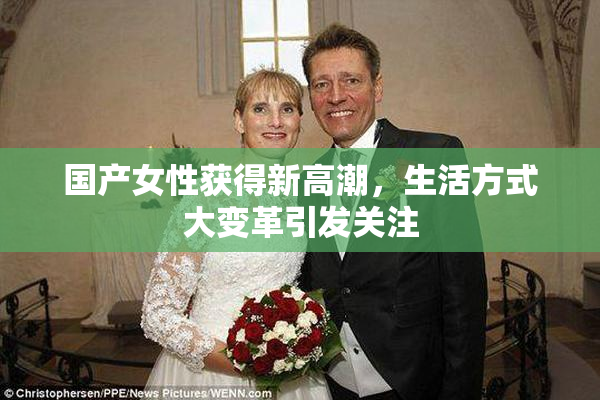 国产女性获得新高潮，生活方式大变革引发关注