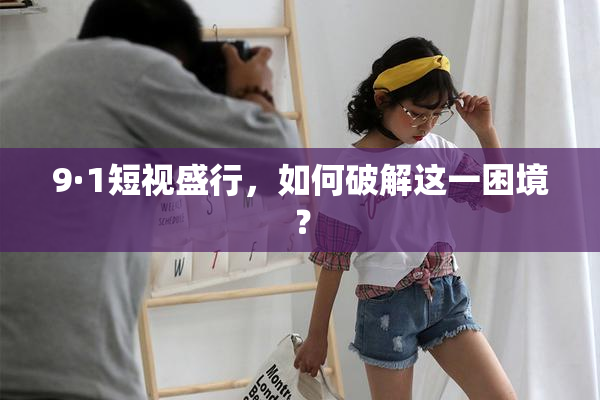 9·1短视盛行，如何破解这一困境？