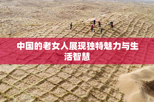 中国的老女人展现独特魅力与生活智慧