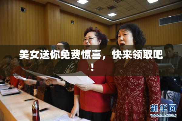 美女送你免费惊喜，快来领取吧！