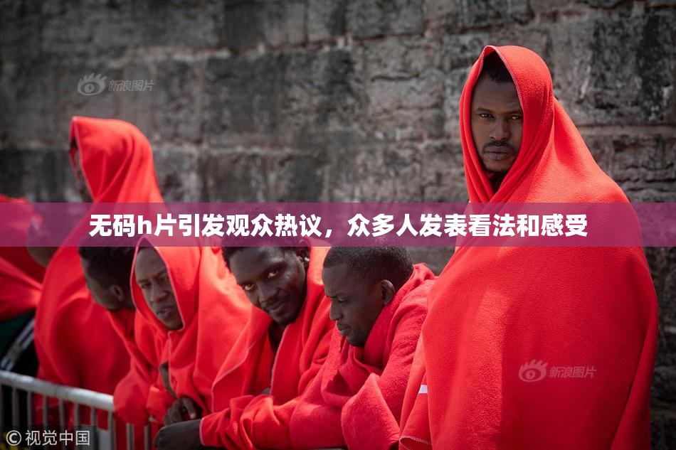 无码h片引发观众热议，众多人发表看法和感受