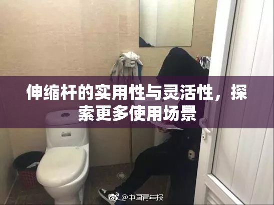 伸缩杆的实用性与灵活性，探索更多使用场景