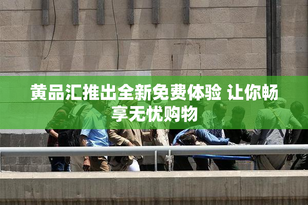 黄品汇推出全新免费体验 让你畅享无忧购物