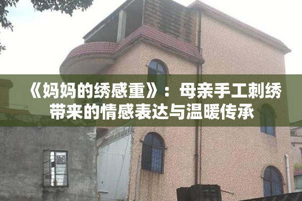 《妈妈的绣感重》：母亲手工刺绣带来的情感表达与温暖传承