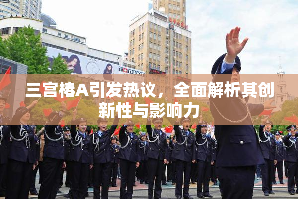 三宫椿A引发热议，全面解析其创新性与影响力