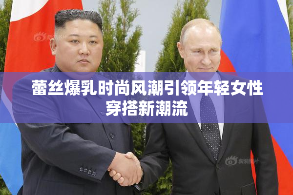 蕾丝爆乳时尚风潮引领年轻女性穿搭新潮流