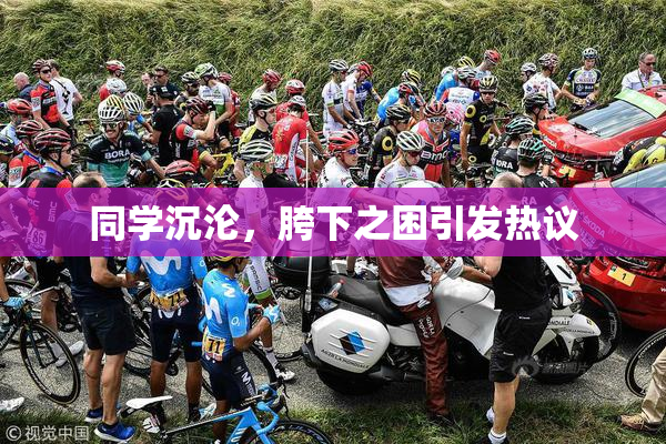同学沉沦，胯下之困引发热议