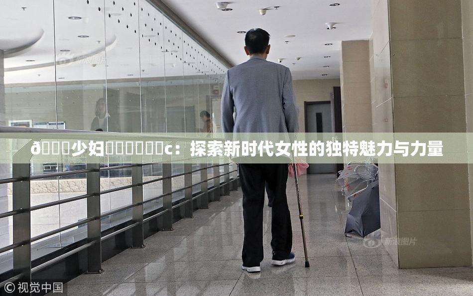 🔞少妇❌‌❌‌❌‌c：探索新时代女性的独特魅力与力量