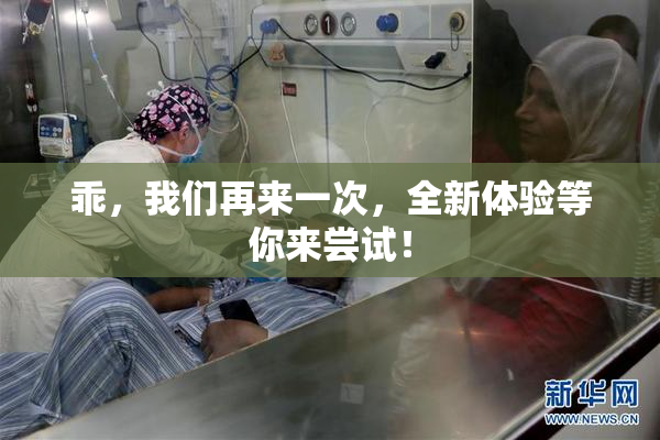 乖，我们再来一次，全新体验等你来尝试！