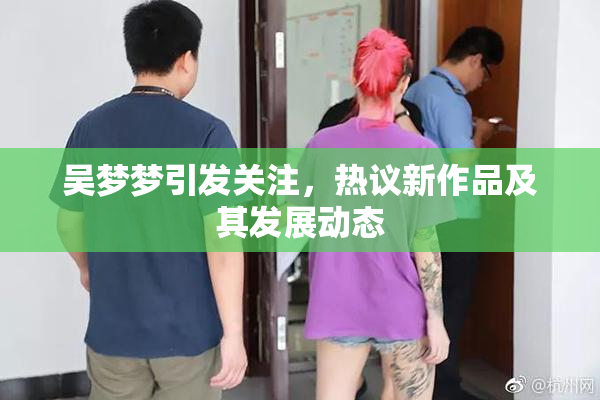 吴梦梦引发关注，热议新作品及其发展动态