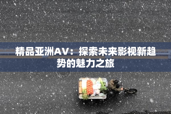 精品亚洲AV：探索未来影视新趋势的魅力之旅