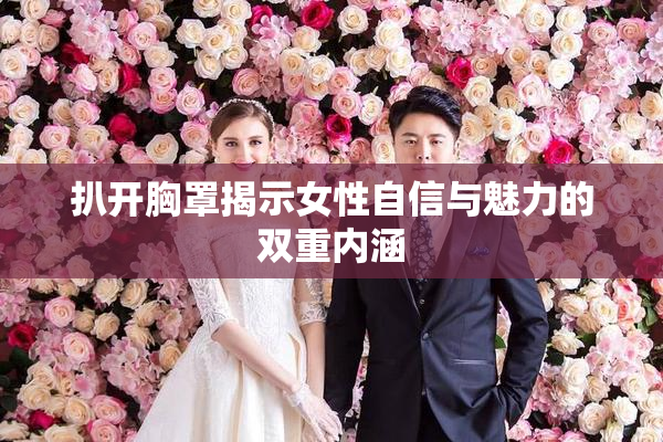 扒开胸罩揭示女性自信与魅力的双重内涵