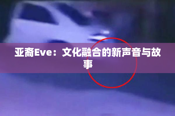 亚裔Eve：文化融合的新声音与故事