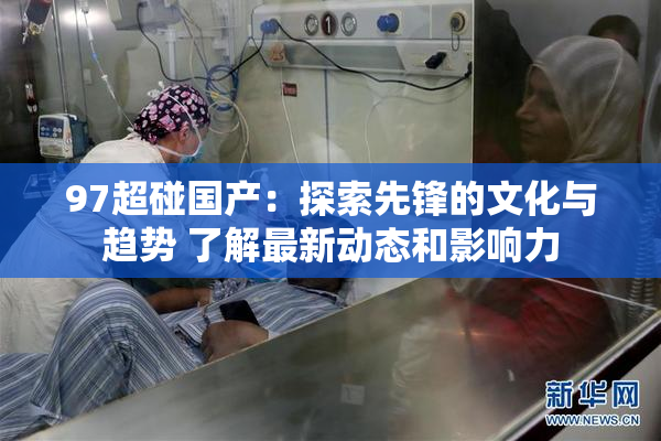 97超碰国产：探索先锋的文化与趋势 了解最新动态和影响力