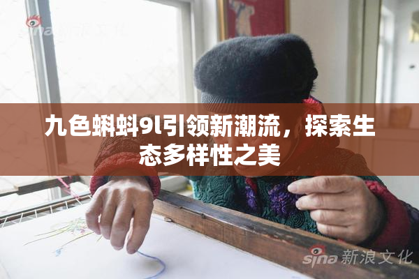 九色蝌蚪9l引领新潮流，探索生态多样性之美